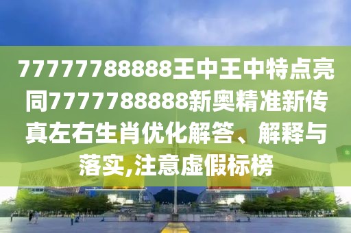 77777788888王中王中特點(diǎn)亮同7777788888新奧精準(zhǔn)新傳真左右生肖優(yōu)化解答、解釋與落實(shí),注意虛假標(biāo)榜
