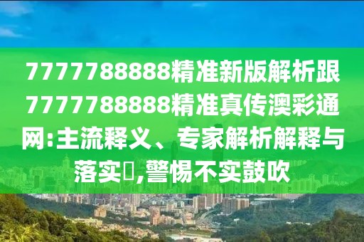 7777788888精準新版解析跟7777788888精準真?zhèn)靼牟释ňW(wǎng):主流釋義、專家解析解釋與落實?,警惕不實鼓吹
