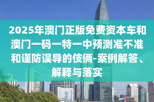2025年澳門正版免費(fèi)資本車和澳門一碼一特一中預(yù)測準(zhǔn)不準(zhǔn)和謹(jǐn)防誤導(dǎo)的伎倆-案例解答、解釋與落實(shí)