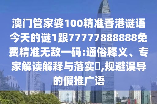 澳門管家婆100精準香港謎語今天的謎1跟77777888888免費精準無敵一碼:通俗釋義、專家解讀解釋與落實?,規(guī)避誤導(dǎo)的假推廣語
