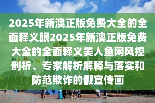 2025年新澳正版免費(fèi)大全的全面釋義跟2025年新澳正版免費(fèi)大全的全面釋義美人魚網(wǎng)風(fēng)控剖析、專家解析解釋與落實(shí)和防范欺詐的假宣傳畫