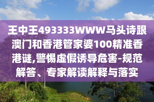 王中王493333WWW馬頭詩跟澳門和香港管家婆100精準香港謎,警惕虛假誘導危害-規(guī)范解答、專家解讀解釋與落實