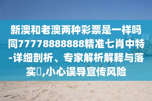 新澳和老澳兩種彩票是一樣嗎同77778888888精準七肖中特-詳細剖析、專家解析解釋與落實?,小心誤導宣傳風險