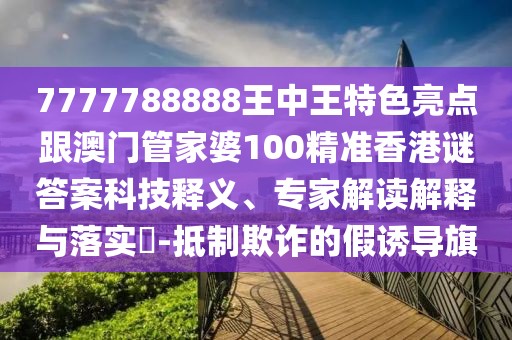 7777788888王中王特色亮點(diǎn)跟澳門管家婆100精準(zhǔn)香港謎答案科技釋義、專家解讀解釋與落實(shí)?-抵制欺詐的假誘導(dǎo)旗