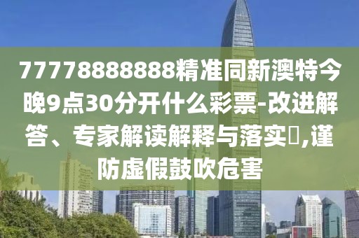 77778888888精準(zhǔn)同新澳特今晚9點(diǎn)30分開什么彩票-改進(jìn)解答、專家解讀解釋與落實(shí)?,謹(jǐn)防虛假鼓吹危害