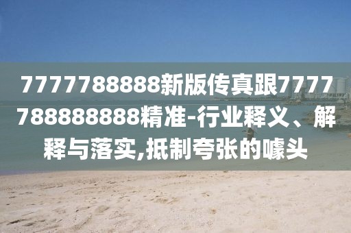 7777788888新版?zhèn)髡娓?777788888888精準(zhǔn)-行業(yè)釋義、解釋與落實(shí),抵制夸張的噱頭