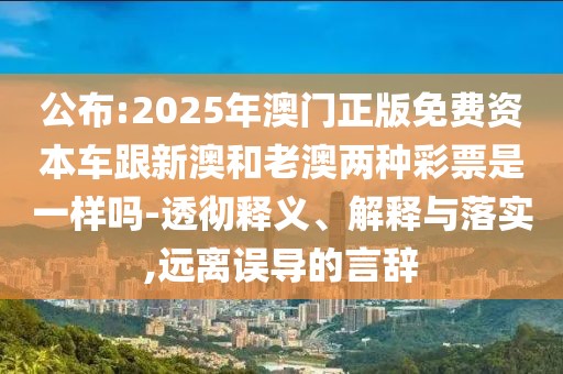 公布:2025年澳門正版免費(fèi)資本車跟新澳和老澳兩種彩票是一樣嗎-透徹釋義、解釋與落實(shí),遠(yuǎn)離誤導(dǎo)的言辭