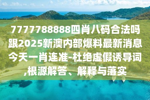 7777788888四肖八碼合法嗎跟2025新澳內(nèi)部爆料最新消息今天一肖連準(zhǔn)-杜絕虛假誘導(dǎo)詞,根源解答、解釋與落實(shí)