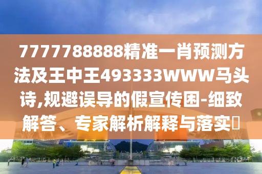 7777788888精準(zhǔn)一肖預(yù)測方法及王中王493333WWW馬頭詩,規(guī)避誤導(dǎo)的假宣傳困-細(xì)致解答、專家解析解釋與落實(shí)?