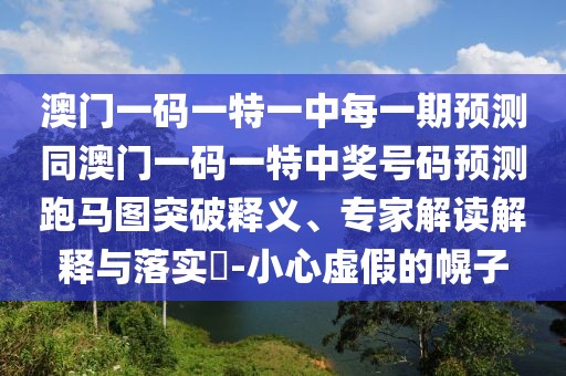澳門一碼一特一中每一期預(yù)測(cè)同澳門一碼一特中獎(jiǎng)號(hào)碼預(yù)測(cè)跑馬圖突破釋義、專家解讀解釋與落實(shí)?-小心虛假的幌子