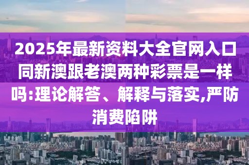 2025年最新資料大全官網(wǎng)入口同新澳跟老澳兩種彩票是一樣嗎:理論解答、解釋與落實,嚴防消費陷阱