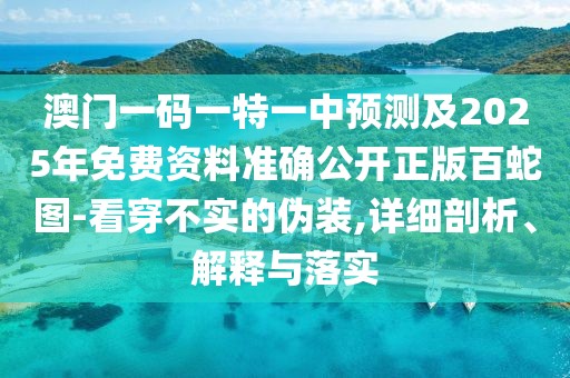 澳門一碼一特一中預(yù)測(cè)及2025年免費(fèi)資料準(zhǔn)確公開正版百蛇圖-看穿不實(shí)的偽裝,詳細(xì)剖析、解釋與落實(shí)
