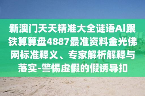 新澳門天天精準(zhǔn)大全謎語Ai跟鐵算算盤4887最準(zhǔn)資料金光佛網(wǎng)標(biāo)準(zhǔn)釋義、專家解析解釋與落實(shí)-警惕虛假的假誘導(dǎo)扣