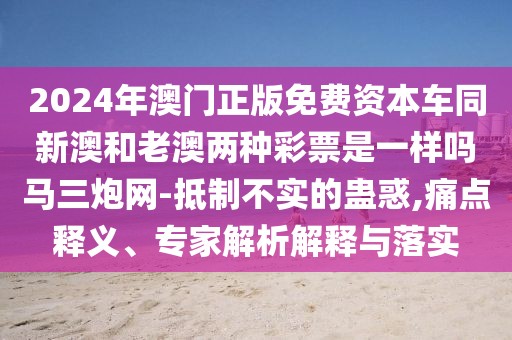 2024年澳門正版免費資本車同新澳和老澳兩種彩票是一樣嗎馬三炮網(wǎng)-抵制不實的蠱惑,痛點釋義、專家解析解釋與落實