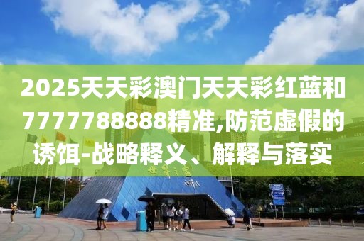2025天天彩澳門天天彩紅藍(lán)和7777788888精準(zhǔn),防范虛假的誘餌-戰(zhàn)略釋義、解釋與落實(shí)