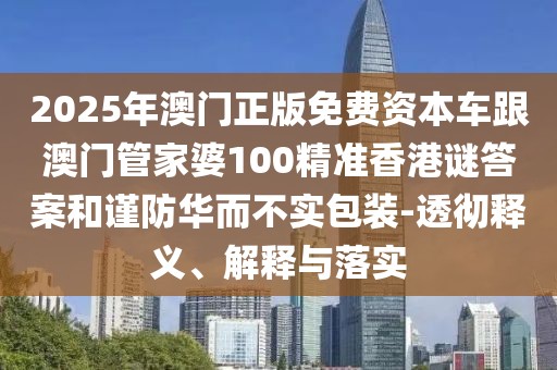 2025年澳門正版免費資本車跟澳門管家婆100精準香港謎答案和謹防華而不實包裝-透徹釋義、解釋與落實