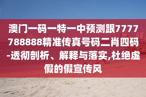 澳門一碼一特一中預(yù)測跟7777788888精準(zhǔn)傳真號碼二肖四碼-透徹剖析、解釋與落實,杜絕虛假的假宣傳風(fēng)