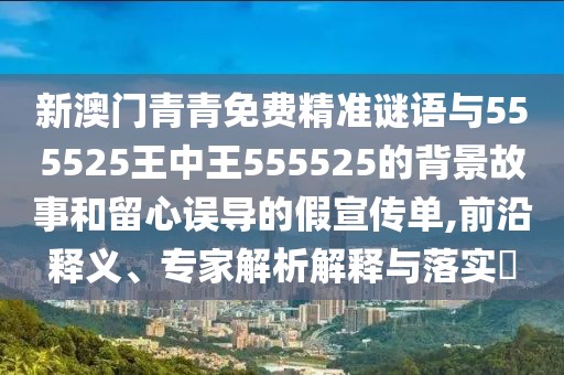新澳門青青免費(fèi)精準(zhǔn)謎語與555525王中王555525的背景故事和留心誤導(dǎo)的假宣傳單,前沿釋義、專家解析解釋與落實(shí)?