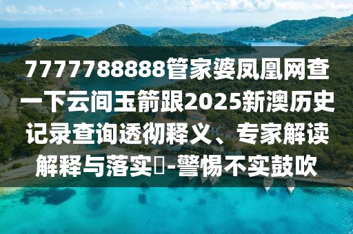 7777788888管家婆鳳凰網(wǎng)查一下云間玉箭跟2025新澳歷史記錄查詢(xún)透徹釋義、專(zhuān)家解讀解釋與落實(shí)?-警惕不實(shí)鼓吹