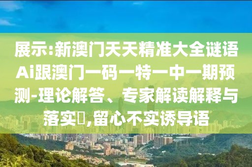 展示:新澳門天天精準(zhǔn)大全謎語Ai跟澳門一碼一特一中一期預(yù)測-理論解答、專家解讀解釋與落實?,留心不實誘導(dǎo)語