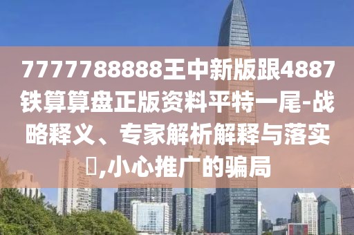 7777788888王中新版跟4887鐵算算盤正版資料平特一尾-戰(zhàn)略釋義、專家解析解釋與落實?,小心推廣的騙局