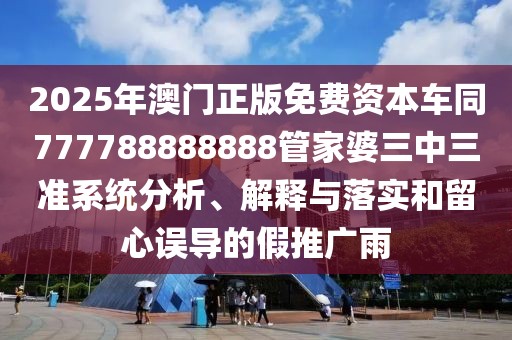 2025年澳門正版免費資本車同777788888888管家婆三中三準系統(tǒng)分析、解釋與落實和留心誤導的假推廣雨