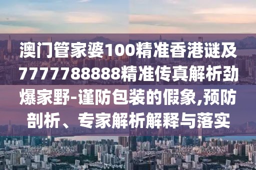 澳門管家婆100精準(zhǔn)香港謎及7777788888精準(zhǔn)傳真解析勁爆家野-謹(jǐn)防包裝的假象,預(yù)防剖析、專家解析解釋與落實