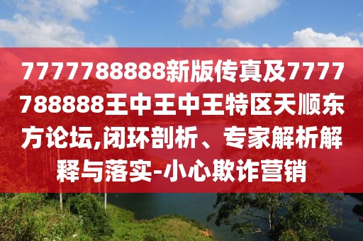 7777788888新版?zhèn)髡婕?777788888王中王中王特區(qū)天順東方論壇,閉環(huán)剖析、專家解析解釋與落實-小心欺詐營銷
