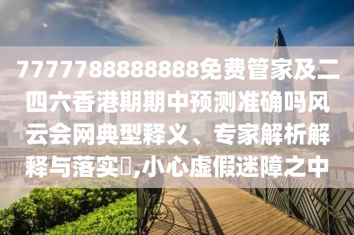 7777788888888免費(fèi)管家及二四六香港期期中預(yù)測(cè)準(zhǔn)確嗎風(fēng)云會(huì)網(wǎng)典型釋義、專家解析解釋與落實(shí)?,小心虛假迷障之中