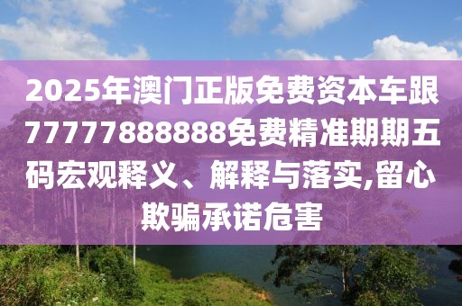 2025年澳門正版免費資本車跟77777888888免費精準期期五碼宏觀釋義、解釋與落實,留心欺騙承諾危害