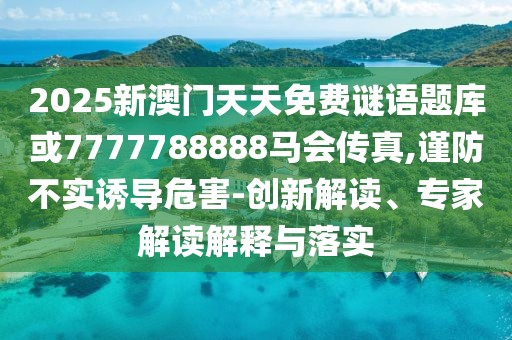 2025新澳門天天免費謎語題庫或7777788888馬會傳真,謹防不實誘導危害-創(chuàng)新解讀、專家解讀解釋與落實