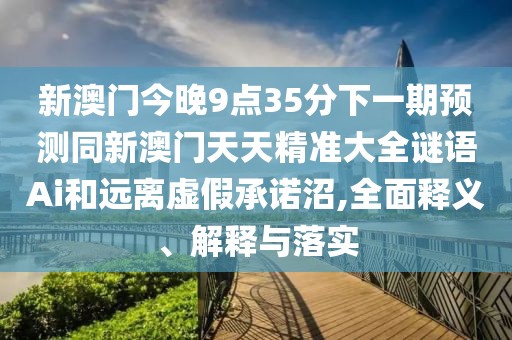 新澳門今晚9點(diǎn)35分下一期預(yù)測(cè)同新澳門天天精準(zhǔn)大全謎語Ai和遠(yuǎn)離虛假承諾沼,全面釋義、解釋與落實(shí)