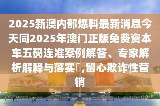 2025新澳內(nèi)部爆料最新消息今天同2025年澳門正版免費(fèi)資本車五碼連準(zhǔn)案例解答、專家解析解釋與落實(shí)?,留心欺詐性營(yíng)銷
