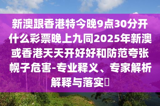 新澳跟香港特今晚9點30分開什么彩票晚上九同2025年新澳或香港天天開好好和防范夸張幌子危害-專業(yè)釋義、專家解析解釋與落實?