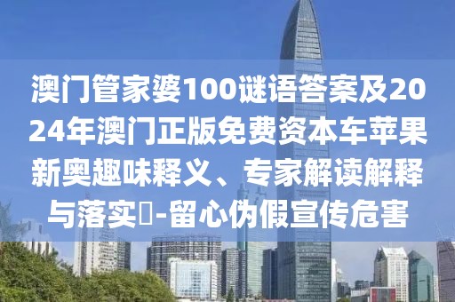 澳門管家婆100謎語答案及2024年澳門正版免費資本車蘋果新奧趣味釋義、專家解讀解釋與落實?-留心偽假宣傳危害