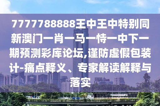 7777788888王中王中特別同新澳門一肖一馬一恃一中下一期預(yù)測(cè)彩庫論壇,謹(jǐn)防虛假包裝計(jì)-痛點(diǎn)釋義、專家解讀解釋與落實(shí)