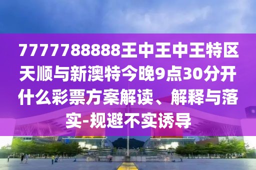 7777788888王中王中王特區(qū)天順與新澳特今晚9點(diǎn)30分開什么彩票方案解讀、解釋與落實(shí)-規(guī)避不實(shí)誘導(dǎo)