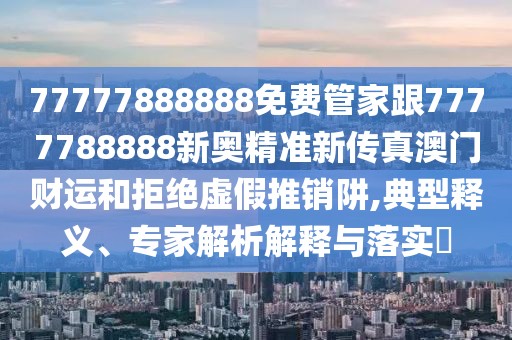 77777888888免費管家跟7777788888新奧精準新傳真澳門財運和拒絕虛假推銷阱,典型釋義、專家解析解釋與落實?