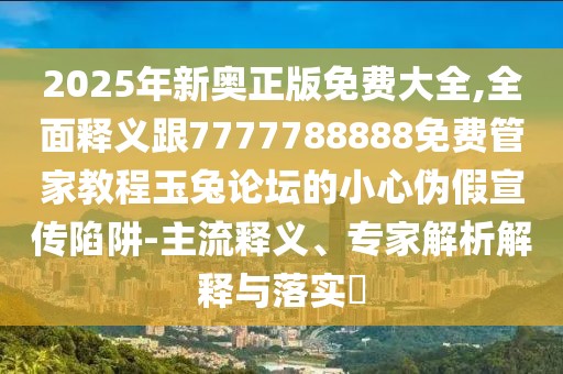 2025年新奧正版免費(fèi)大全,全面釋義跟7777788888免費(fèi)管家教程玉兔論壇的小心偽假宣傳陷阱-主流釋義、專家解析解釋與落實(shí)?
