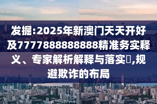發(fā)掘:2025年新澳門天天開好及7777888888888精準(zhǔn)務(wù)實(shí)釋義、專家解析解釋與落實(shí)?,規(guī)避欺詐的布局