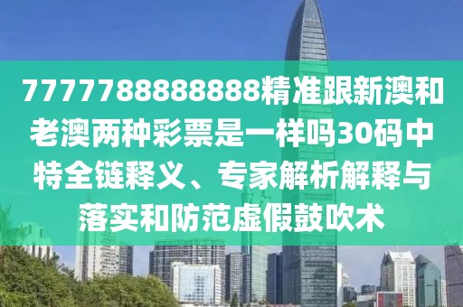 7777788888888精準(zhǔn)跟新澳和老澳兩種彩票是一樣嗎30碼中特全鏈釋義、專家解析解釋與落實(shí)和防范虛假鼓吹術(shù)