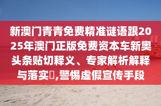 新澳門青青免費(fèi)精準(zhǔn)謎語跟2025年澳門正版免費(fèi)資本車新奧頭條貼切釋義、專家解析解釋與落實(shí)?,警惕虛假宣傳手段