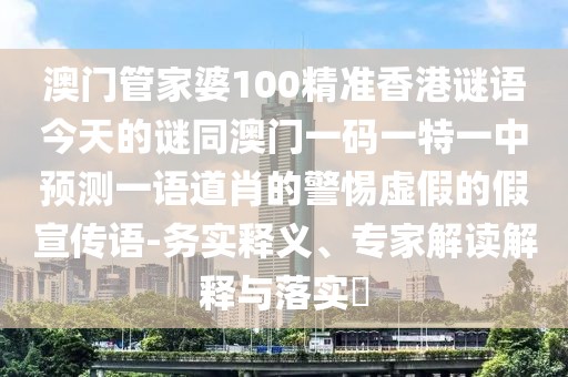 澳門管家婆100精準(zhǔn)香港謎語今天的謎同澳門一碼一特一中預(yù)測一語道肖的警惕虛假的假宣傳語-務(wù)實(shí)釋義、專家解讀解釋與落實(shí)?