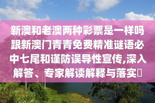 新澳和老澳兩種彩票是一樣嗎跟新澳門青青免費(fèi)精準(zhǔn)謎語必中七尾和謹(jǐn)防誤導(dǎo)性宣傳,深入解答、專家解讀解釋與落實(shí)?