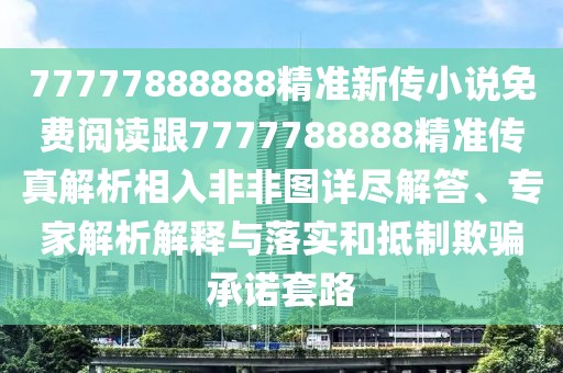 77777888888精準(zhǔn)新傳小說免費(fèi)閱讀跟7777788888精準(zhǔn)傳真解析相入非非圖詳盡解答、專家解析解釋與落實(shí)和抵制欺騙承諾套路