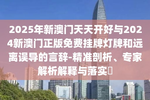 2025年新澳門(mén)天天開(kāi)好與2024新澳門(mén)正版免費(fèi)掛牌燈牌和遠(yuǎn)離誤導(dǎo)的言辭-精準(zhǔn)剖析、專(zhuān)家解析解釋與落實(shí)?