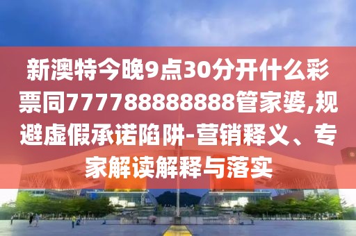 新澳特今晚9點(diǎn)30分開什么彩票同777788888888管家婆,規(guī)避虛假承諾陷阱-營(yíng)銷釋義、專家解讀解釋與落實(shí)