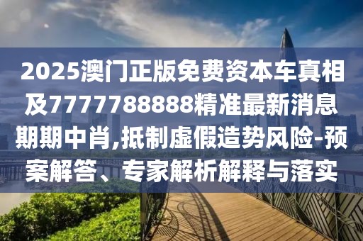 2025澳門正版免費(fèi)資本車真相及7777788888精準(zhǔn)最新消息期期中肖,抵制虛假造勢風(fēng)險-預(yù)案解答、專家解析解釋與落實(shí)