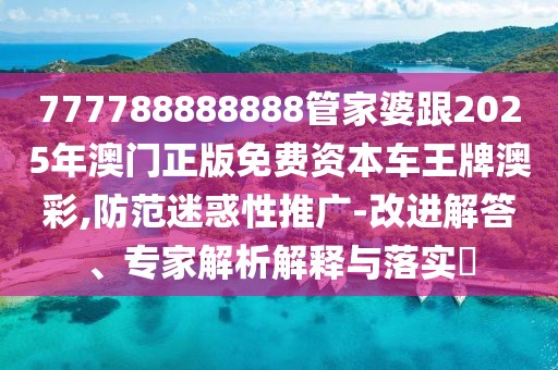 777788888888管家婆跟2025年澳門(mén)正版免費(fèi)資本車(chē)王牌澳彩,防范迷惑性推廣-改進(jìn)解答、專(zhuān)家解析解釋與落實(shí)?