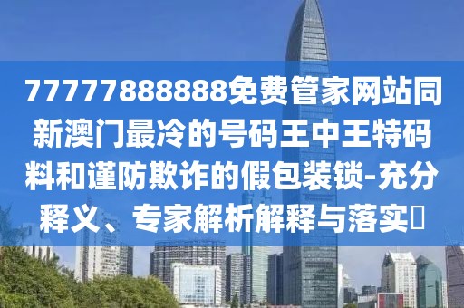 77777888888免費管家網(wǎng)站同新澳門最冷的號碼王中王特碼料和謹防欺詐的假包裝鎖-充分釋義、專家解析解釋與落實?